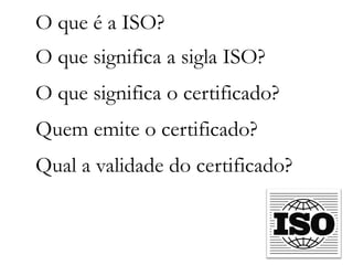 O que é a ISO?
O que significa a sigla ISO?
O que significa o certificado?
Quem emite o certificado?
Qual a validade do certificado?
 