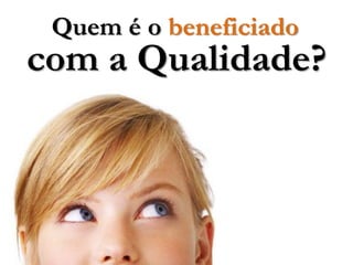 Quem é o beneficiado
com a Qualidade?
 