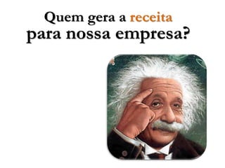 Quem gera a receita
para nossa empresa?
 