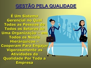 GESTÃO PELA QUALIDADE
É Um Sistema
Gerencial no Qual
Todas as Pessoas de
Todos os Setores de
Uma Organização – em
Todos os Níveis
Hierárquicos –
Cooperam Para Engajar
Vigorosamente as
Atividades da
Qualidade Por Toda a
Empresa
 
