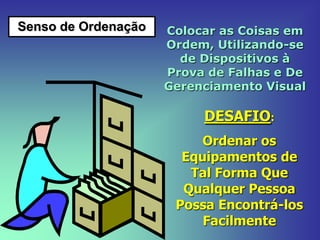 Senso de Ordenação Colocar as Coisas em
Ordem, Utilizando-se
de Dispositivos à
Prova de Falhas e De
Gerenciamento Visual
DESAFIO:
Ordenar os
Equipamentos de
Tal Forma Que
Qualquer Pessoa
Possa Encontrá-los
Facilmente
 