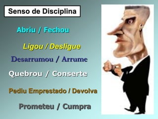 Senso de Disciplina
Abriu / Fechou
Ligou / Desligue
Desarrumou / Arrume
Quebrou / Conserte
Pediu Emprestado / Devolva
Prometeu / Cumpra
 