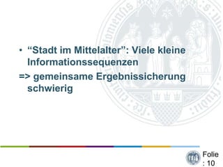 • “Stadt im Mittelalter”: Viele kleine
  Informationssequenzen
=> gemeinsame Ergebnissicherung
  schwierig




                                         Folie
                                         : 10
 