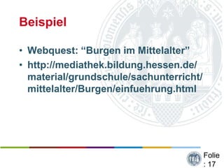Beispiel

• Webquest: “Burgen im Mittelalter”
• http://mediathek.bildung.hessen.de/
  material/grundschule/sachunterricht/
  mittelalter/Burgen/einfuehrung.html




                                         Folie
                                         : 17
 