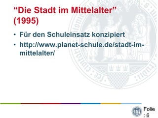 “Die Stadt im Mittelalter”
(1995)
• Für den Schuleinsatz konzipiert
• http://www.planet-schule.de/stadt-im-
  mittelalter/




                                      Folie
                                      :6
 