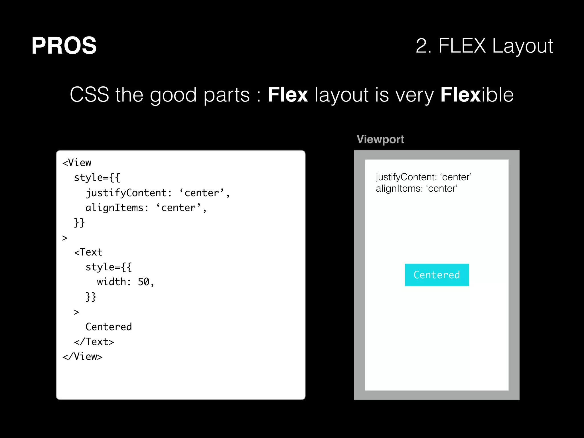 PROS 2. FLEX Layout
CSS the good parts : Flex layout is very Flexible
<View
style={{
justifyContent: ‘center’,
alignItems: ‘center’,
}}
>
<Text
style={{
width: 50,
}}
>
Centered
</Text>
</View>
Centered
Viewport
justifyContent: ‘center’
alignItems: ‘center’
 
