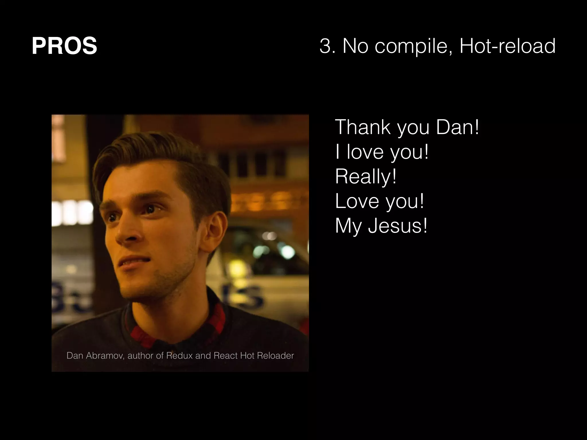 PROS 3. No compile, Hot-reload
Thank you Dan!
I love you!
Really!
Love you!
My Jesus!
Dan Abramov, author of Redux and React Hot Reloader
 
