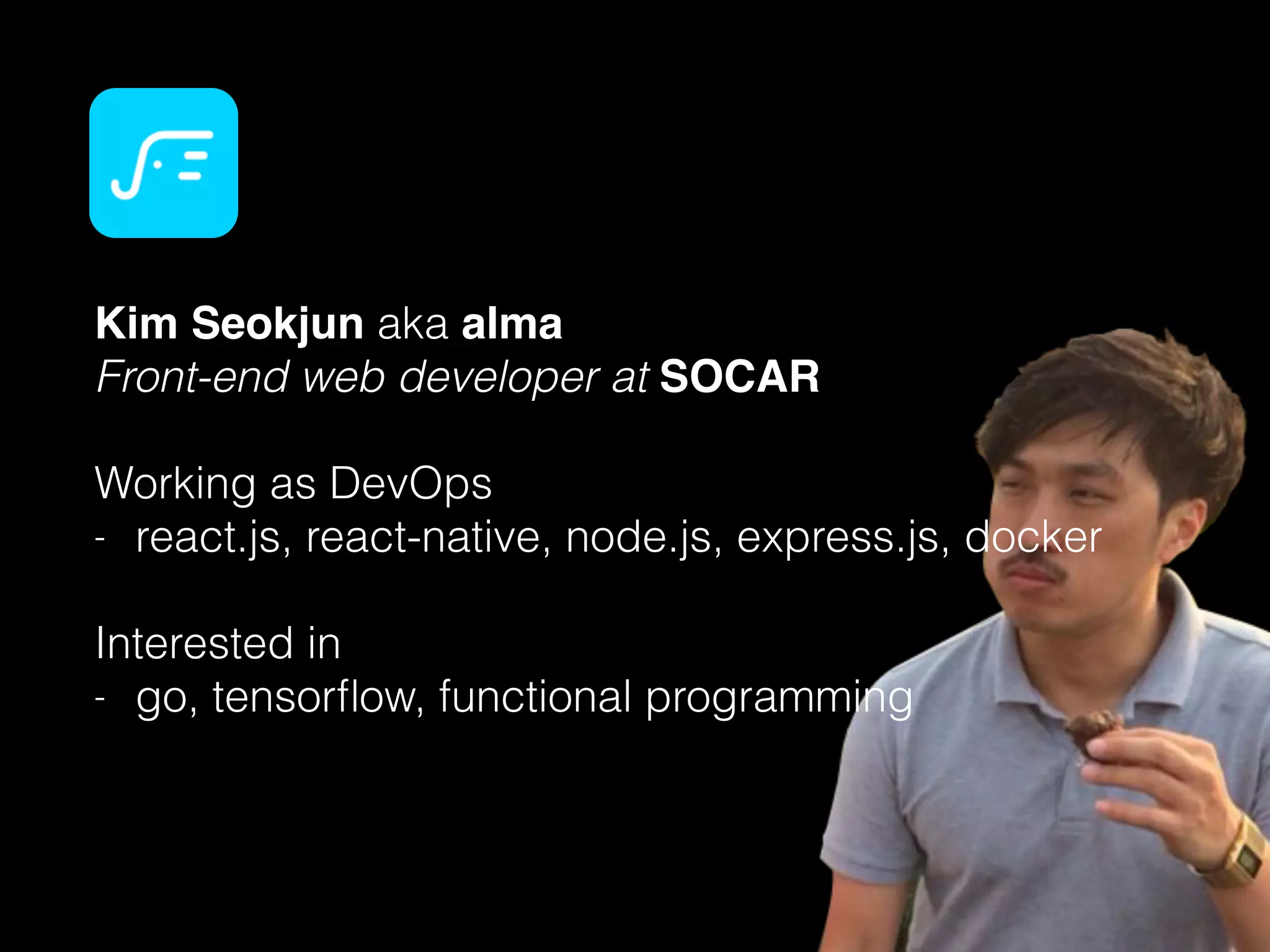 Kim Seokjun aka alma
Front-end web developer at SOCAR
Working as DevOps
- react.js, react-native, node.js, express.js, docker
Interested in
- go, tensorﬂow, functional programming
 