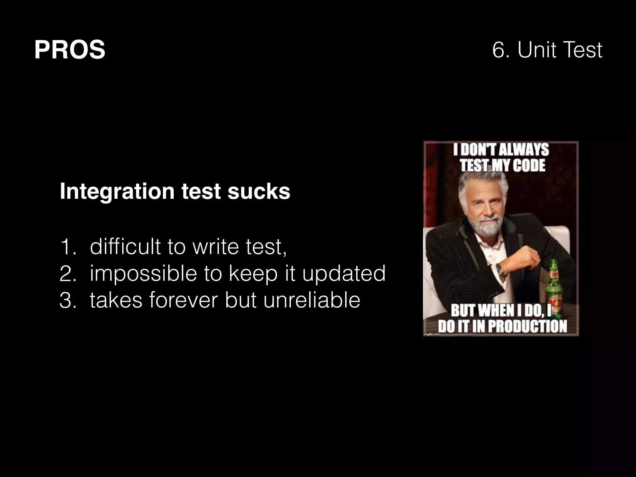 PROS 6. Unit Test
Integration test sucks
1. difﬁcult to write test,
2. impossible to keep it updated
3. takes forever but unreliable
 