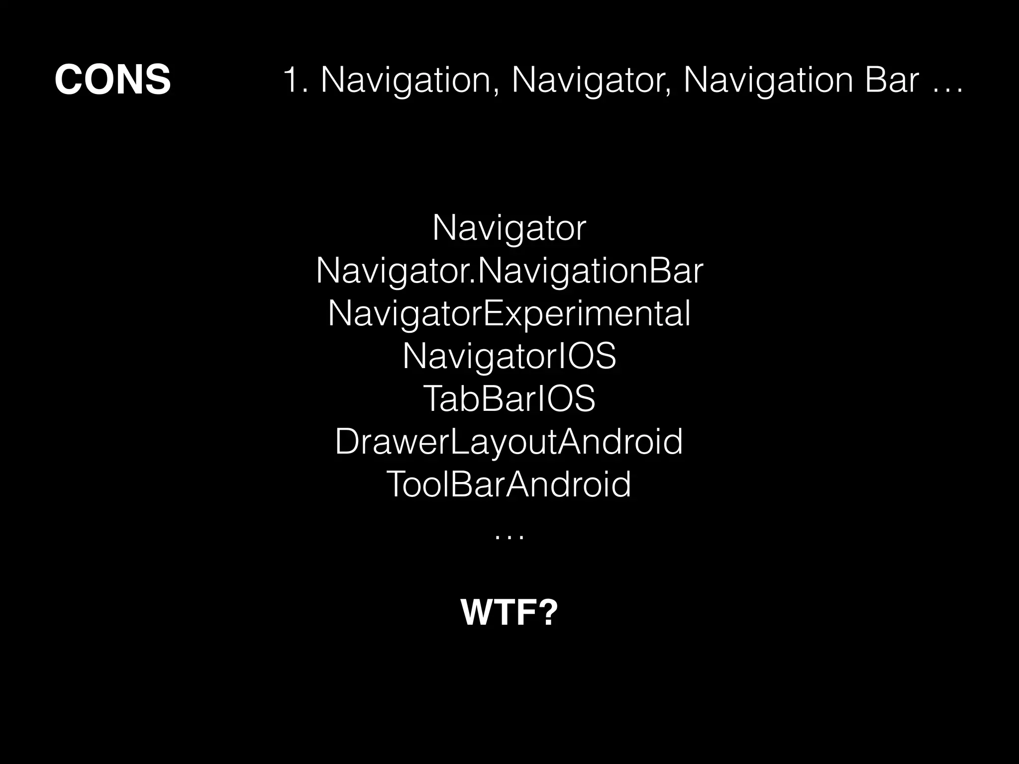 CONS 1. Navigation, Navigator, Navigation Bar …
Navigator
Navigator.NavigationBar
NavigatorExperimental
NavigatorIOS
TabBarIOS
DrawerLayoutAndroid
ToolBarAndroid
…
WTF?
 