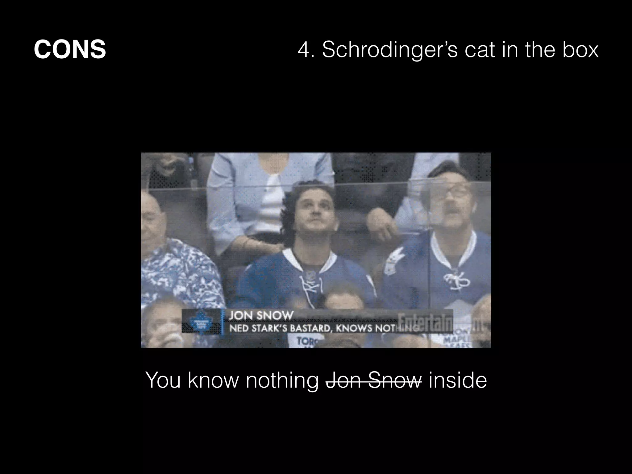 CONS 4. Schrodinger’s cat in the box
You know nothing Jon Snow inside
 