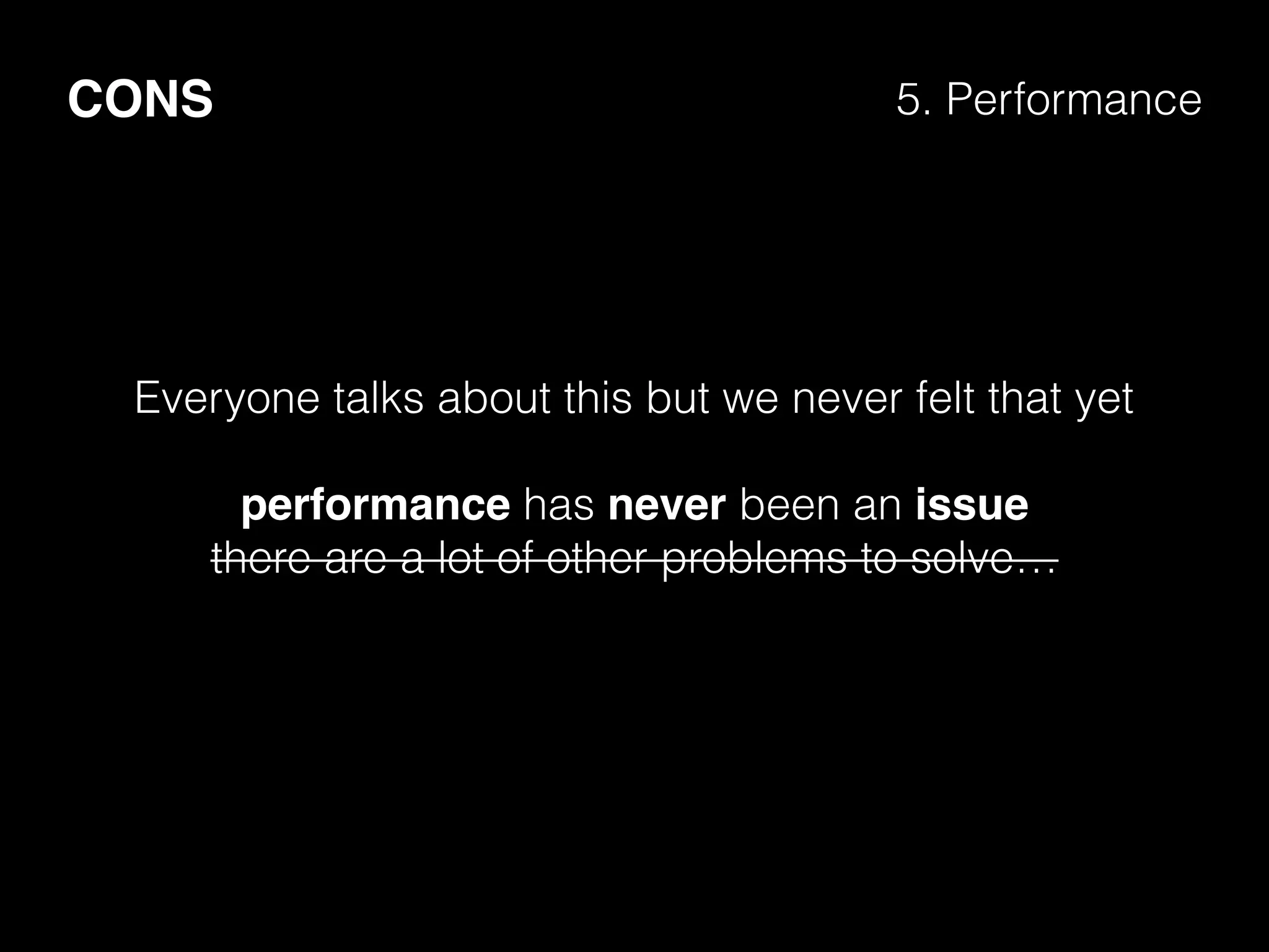 CONS 5. Performance
Everyone talks about this but we never felt that yet
performance has never been an issue
there are a lot of other problems to solve…
 