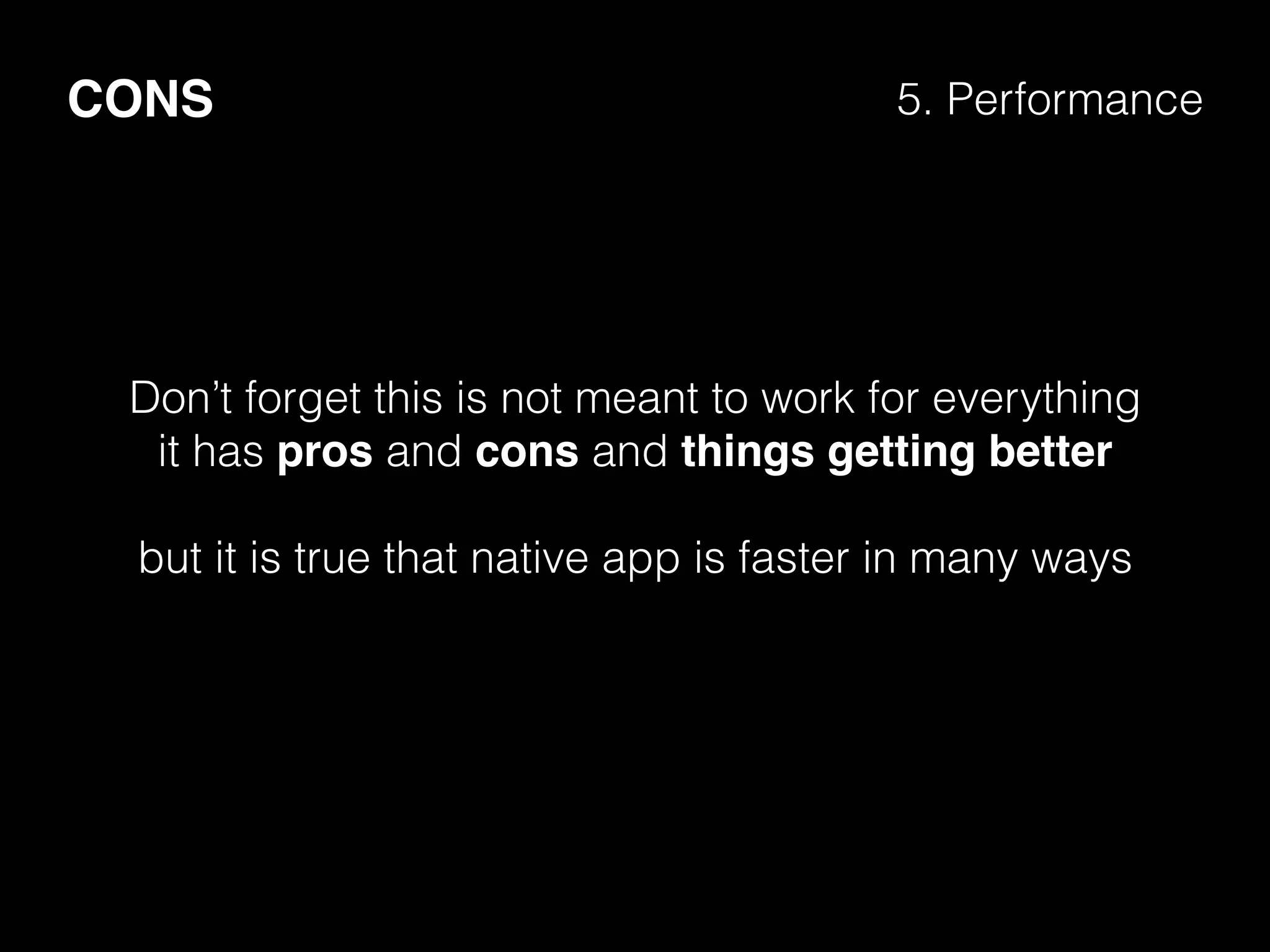 CONS 5. Performance
Don’t forget this is not meant to work for everything
it has pros and cons and things getting better
but it is true that native app is faster in many ways
 