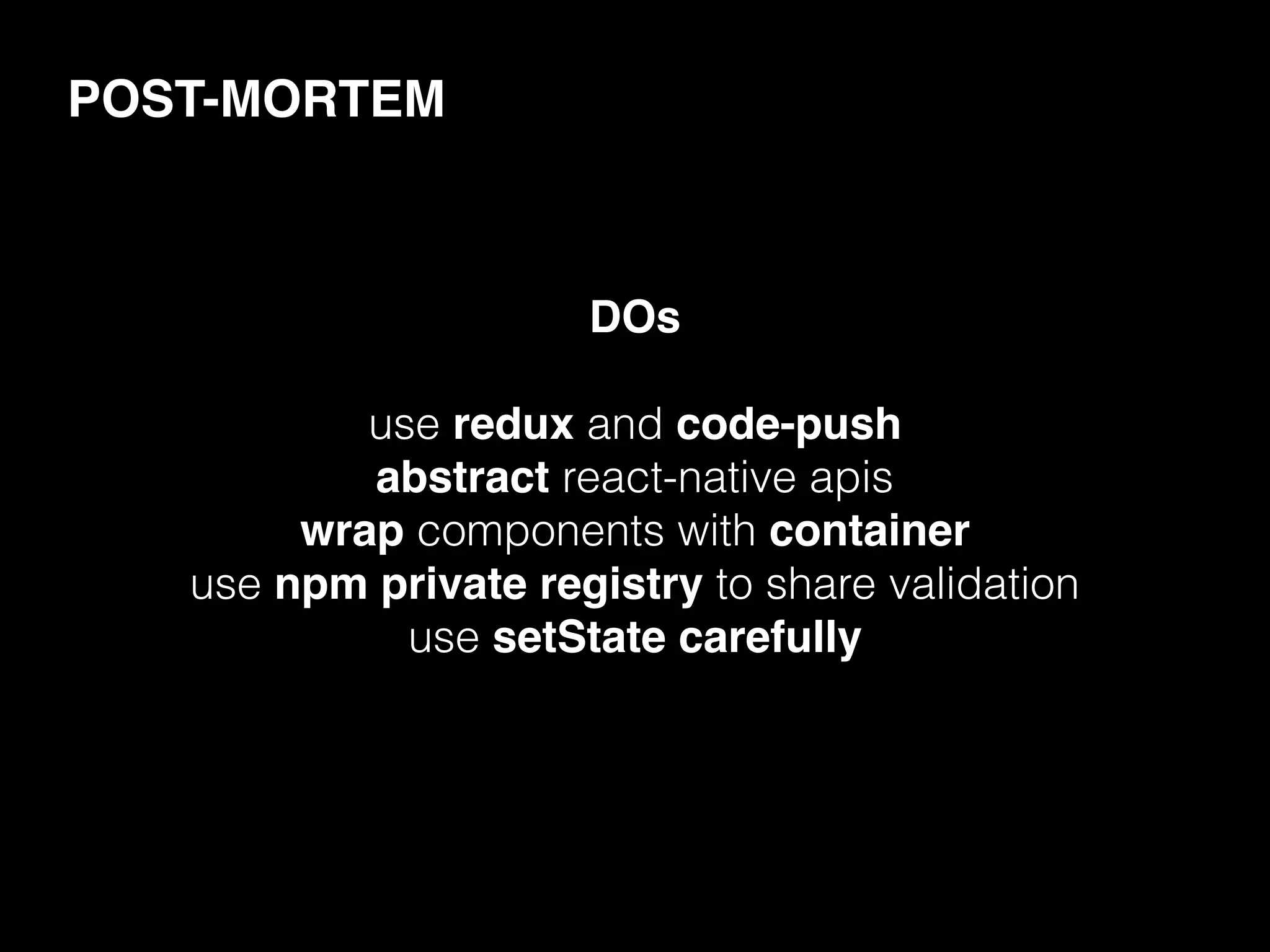 POST-MORTEM
DOs
use redux and code-push
abstract react-native apis
wrap components with container
use npm private registry to share validation
use setState carefully
 