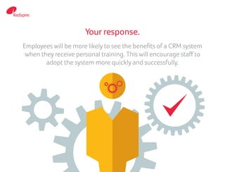 Your response.
Employees will be more likely to see the benefits of a CRM system
when they receive personal training. This will encourage staff to
adopt the system more quickly and successfully.
 