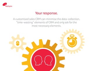 Your response.
A customised sales CRM can minimise the data-collection,
“time-wasting” elements of CRM and only ask for the
most necessary elements.
 