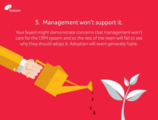 5. Management won’t support it.
Your board might demonstrate concerns that management won’t
care for the CRM system and so the rest of the team will fail to see
why they should adopt it. Adoption will seem generally futile.
 