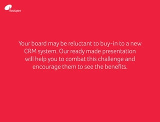 Your board may be reluctant to buy-in to a new
CRM system. Our ready made presentation
will help you to combat this challenge and
encourage them to see the benefits.
 