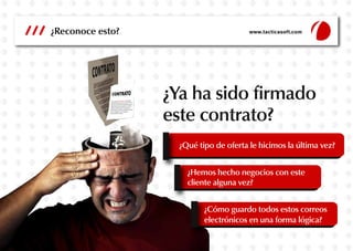 ¿Reconoce esto?
¿Ya ha sido firmado
este contrato?
¿Hemos hecho negocios con este
cliente alguna vez?
¿Cómo guardo todos estos correos
electrónicos en una forma lógica?
¿Qué tipo de oferta le hicimos la última vez?
www.tacticasoft.com
 