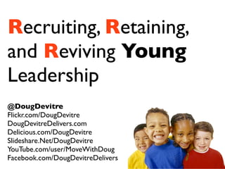 Recruiting, Retaining,
and Reviving Young
Leadership
@DougDevitre
Flickr.com/DougDevitre
DougDevitreDelivers.com
Delicious.com/DougDevitre
Slideshare.Net/DougDevitre
YouTube.com/user/MoveWithDoug
Facebook.com/DougDevitreDelivers
 