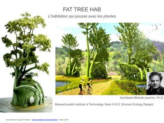 Architecte Mitchell Joachim, Ph.D.
L’habitation qui pousse avec les plantes
FAT TREE HAB
Massachusetts Institute of Technology Team H.E.D. [Human Ecology Design]
Université de Cergy-Pontoise - www.master-environnement.fr - Mars 2016
 