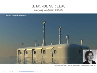 Architecte Koen Olthuis, fondateur de Waterstudios Inc.
LE MONDE SUR L’EAU
United Arab Emirates
La mosquée design flottante
Université de Cergy-Pontoise - www.master-environnement.fr - Mars 2016
 