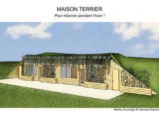 MAISON TERRIER
Pour hiberner pendant l’hiver !
Maître d’ouvrage M. Bernard Dubois
 