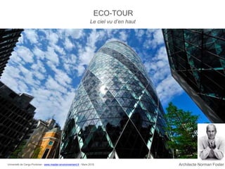 ECO-TOUR
Architecte Norman Foster
Le ciel vu d’en haut
Université de Cergy-Pontoise - www.master-environnement.fr - Mars 2016
 