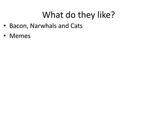 What do they like?
• Bacon, Narwhals and Cats
• Memes
 