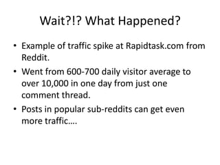 Wait?!? What Happened?
• Example of traffic spike at Rapidtask.com from
  Reddit.
• Went from 600-700 daily visitor average to
  over 10,000 in one day from just one
  comment thread.
• Posts in popular sub-reddits can get even
  more traffic….
 