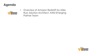 Agenda
• Overview of Amazon Redshift by Mike
Ruiz, Solution Architect, AWS Emerging
Partner Team
 