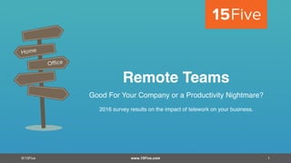 @15Five
Remote Teams
Good For Your Company or a Productivity Nightmare?
2016 survey results on the impact of telework on your business.
www.15Five.com 1
 