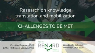 Research on knowledge
translation and mobilization
CHALLENGES TO BE MET
Christian Dagenais, Ph.D
Esther Mc Sween-Cadieux, Ph.D
Canadian KMb Forum
November 24th 2020
 