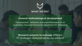 General methodological development
Research projects to evaluate different
KT strategies implemented by our partners
WHAT WE DO?
Development, validation and experimentation of an
evaluation-focused framework adapted to KT strategies
 