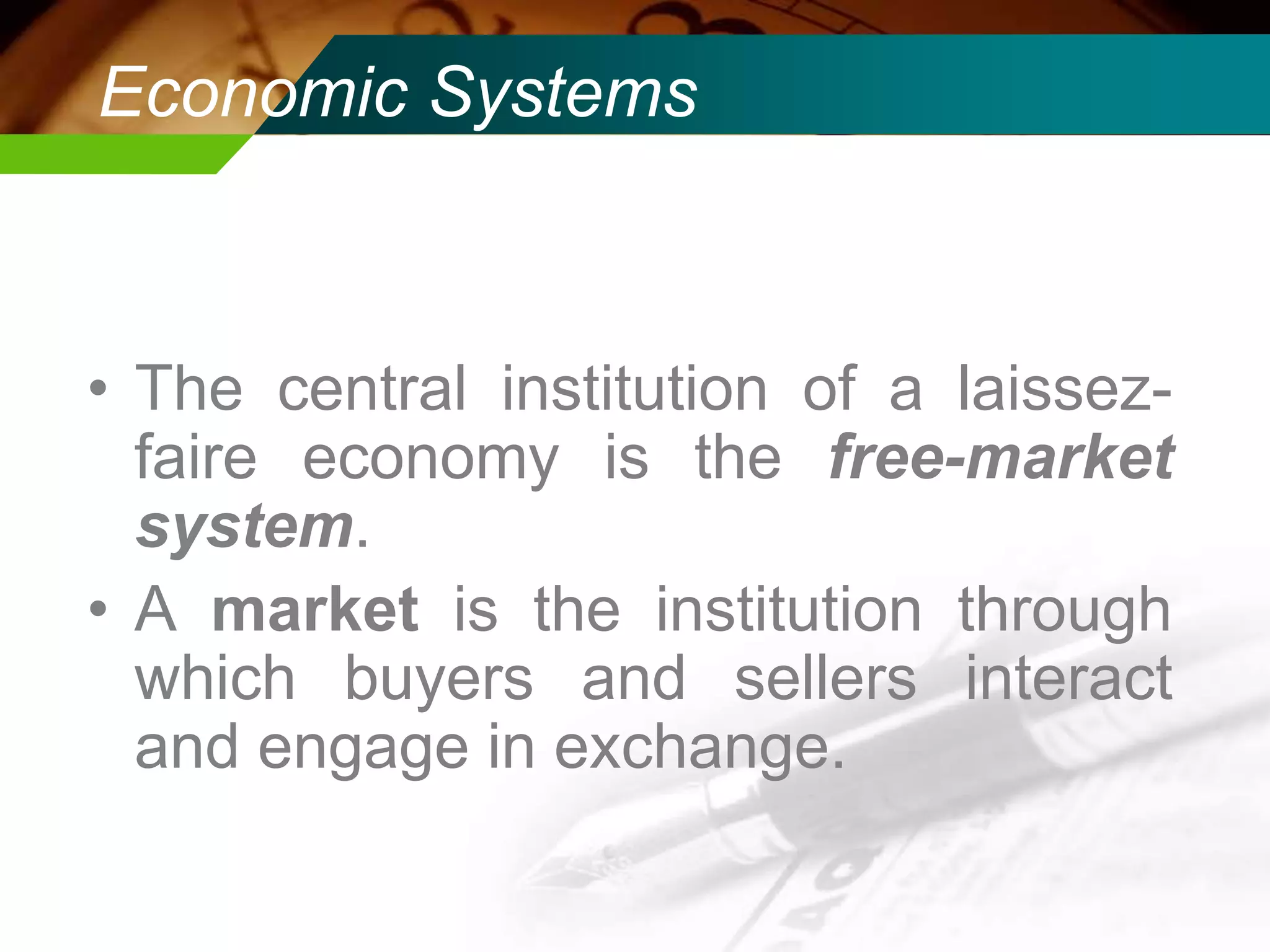 Economic Systems

• The central institution of a laissezfaire economy is the free-market
system.
• A market is the institution through
which buyers and sellers interact
and engage in exchange.

 