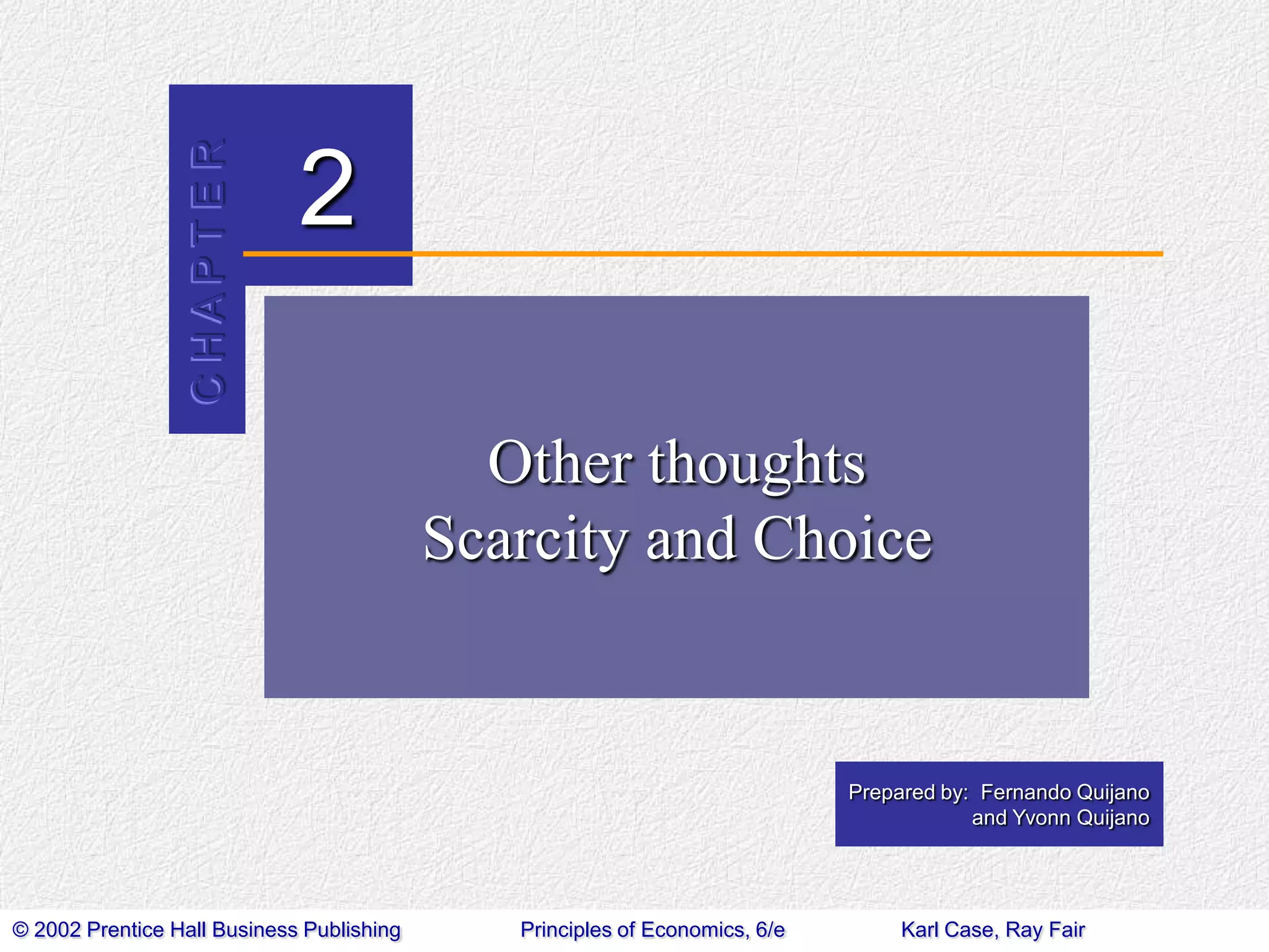 CHAPTER

2
Other thoughts
Scarcity and Choice

Prepared by: Fernando Quijano
and Yvonn Quijano

© 2002 Prentice Hall Business Publishing

Principles of Economics, 6/e

Karl Case, Ray Fair

 