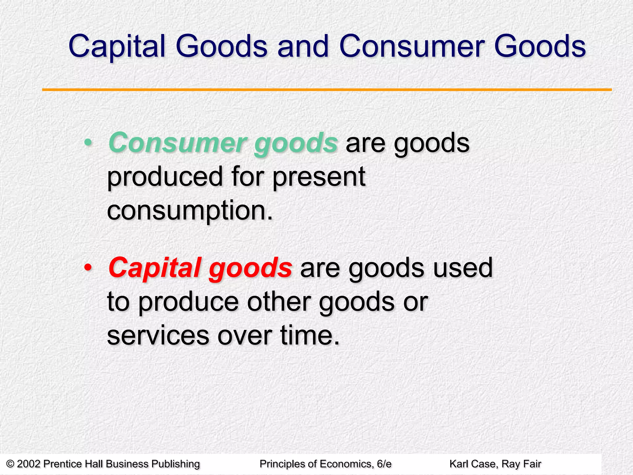 Capital Goods and Consumer Goods
• Consumer goods are goods
produced for present
consumption.

• Capital goods are goods used
to produce other goods or
services over time.

© 2002 Prentice Hall Business Publishing

Principles of Economics, 6/e

Karl Case, Ray Fair

 