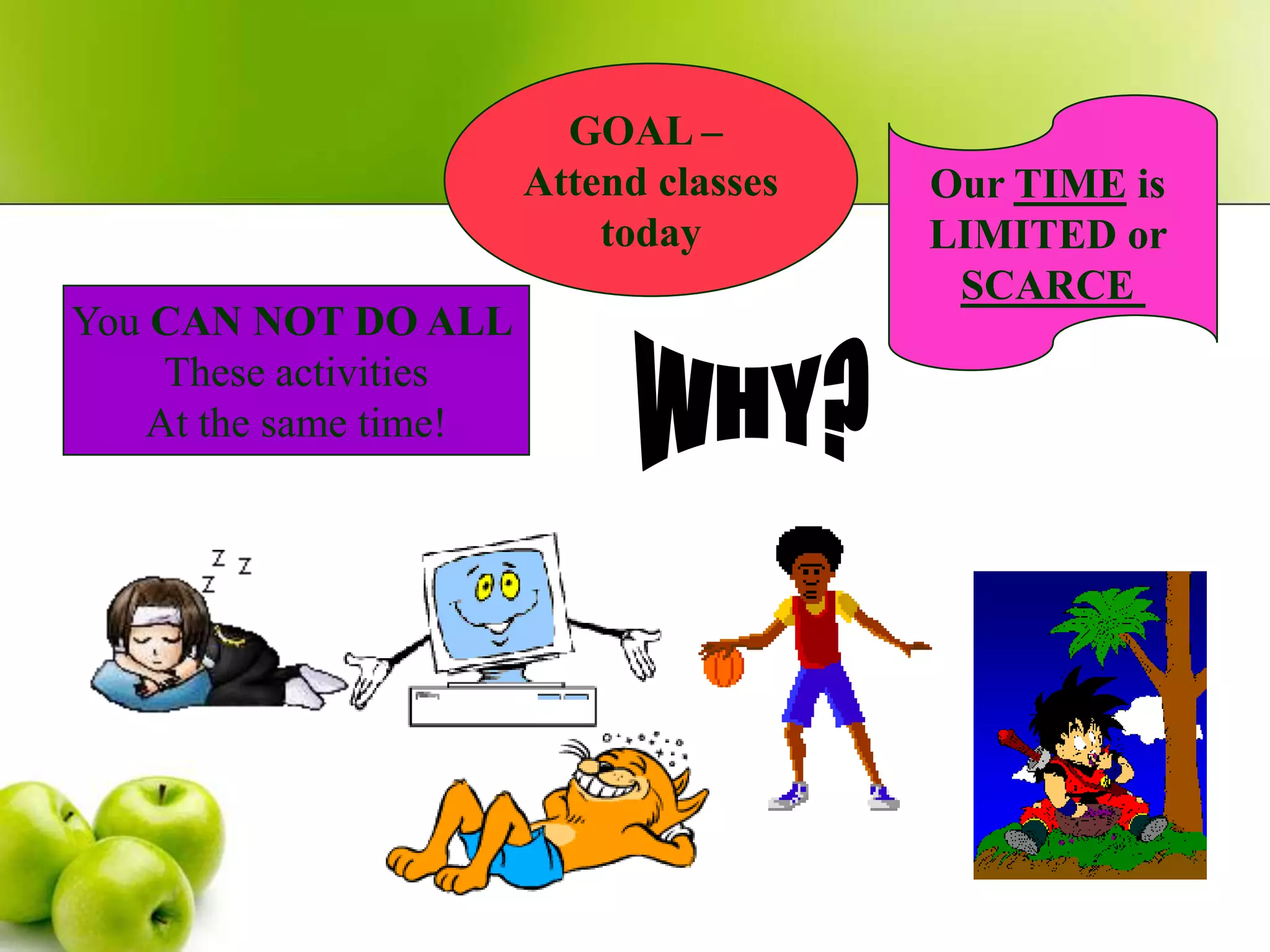GOAL –
Attend classes
today

You CAN NOT DO ALL
These activities
At the same time!

Our TIME is
LIMITED or
SCARCE

 