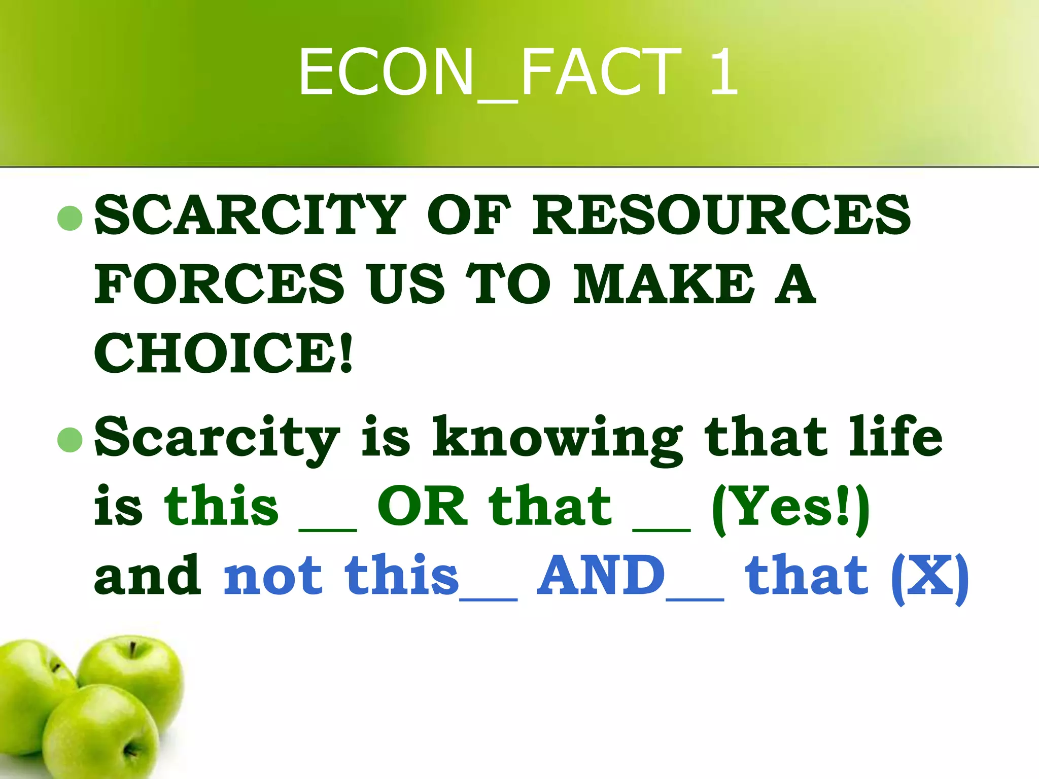 ECON_FACT 1
 SCARCITY

OF RESOURCES
FORCES US TO MAKE A
CHOICE!
 Scarcity is knowing that life
is this __ OR that __ (Yes!)
and not this__ AND__ that (X)

 
