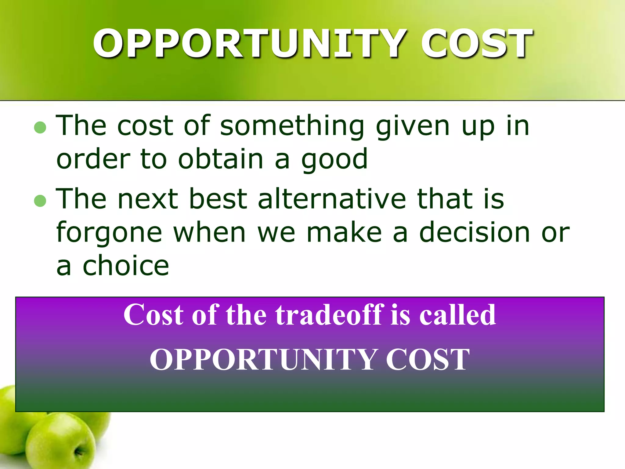 OPPORTUNITY COST
The cost of something given up in
order to obtain a good
 The next best alternative that is
forgone when we make a decision or
a choice


Cost of the tradeoff is called
OPPORTUNITY COST

 
