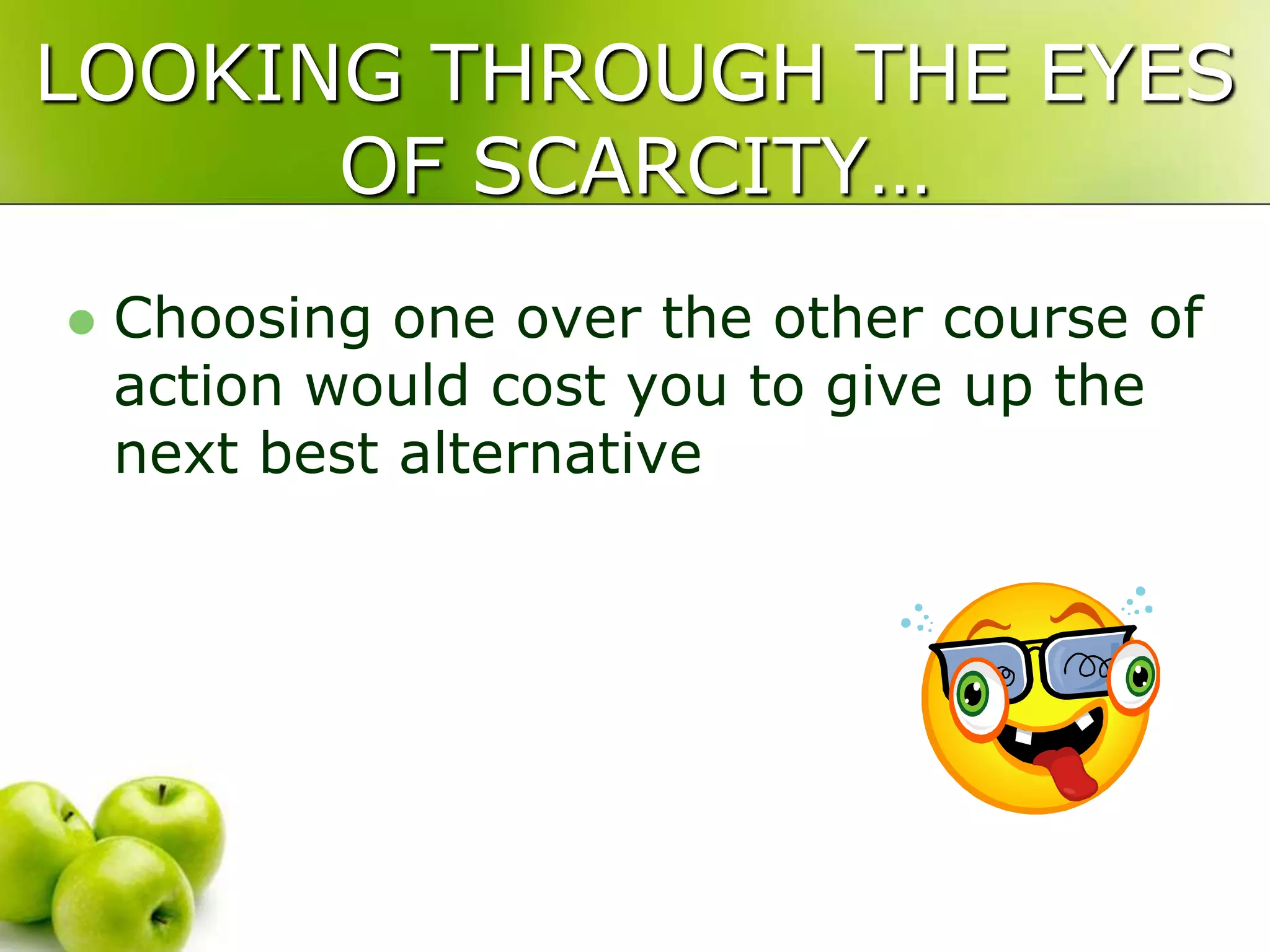 LOOKING THROUGH THE EYES
OF SCARCITY…


Choosing one over the other course of
action would cost you to give up the
next best alternative

 