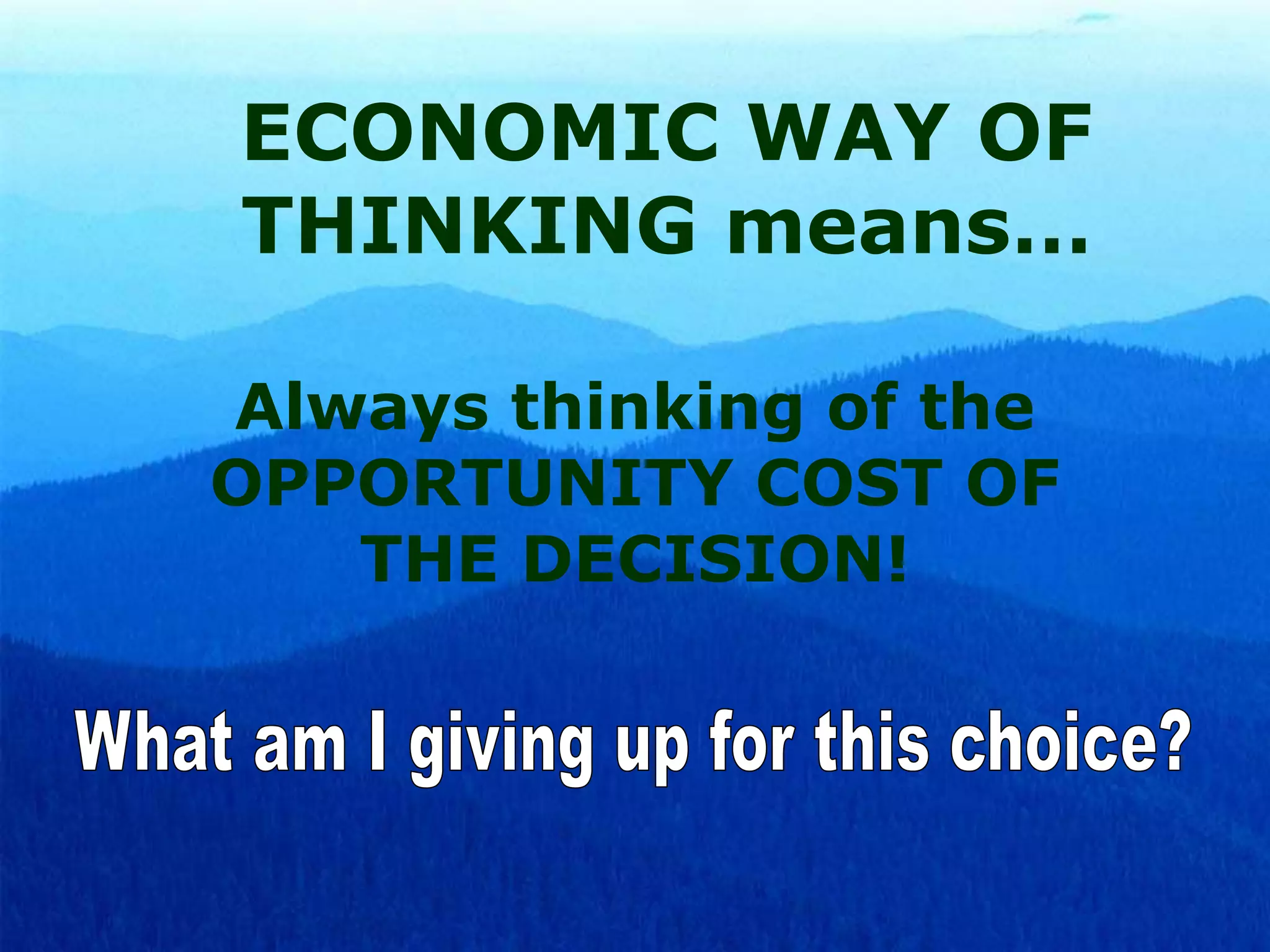 ECONOMIC WAY OF
THINKING means…
Always thinking of the
OPPORTUNITY COST OF
THE DECISION!

 