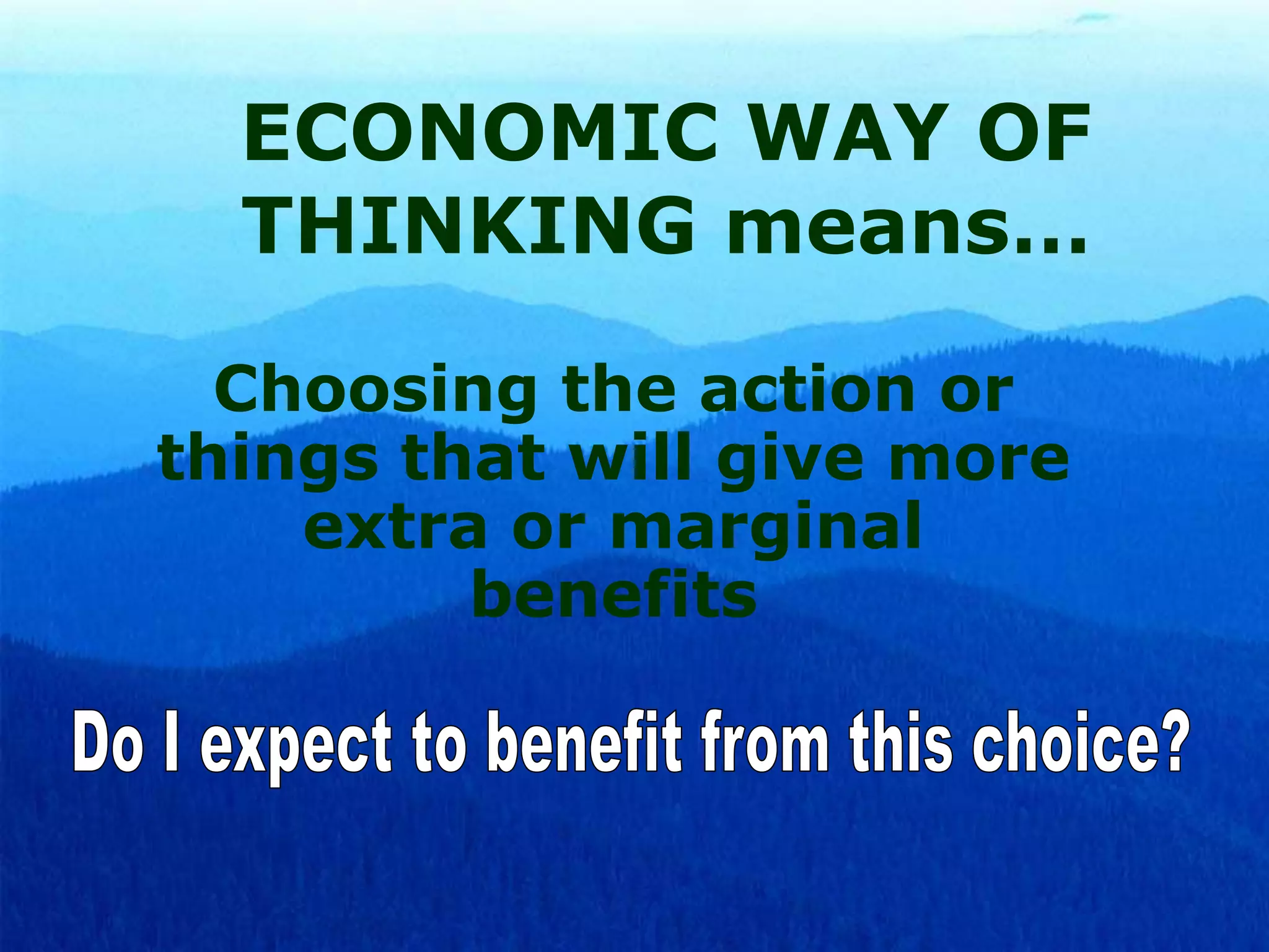 ECONOMIC WAY OF
THINKING means…
Choosing the action or
things that will give more
extra or marginal
benefits

 
