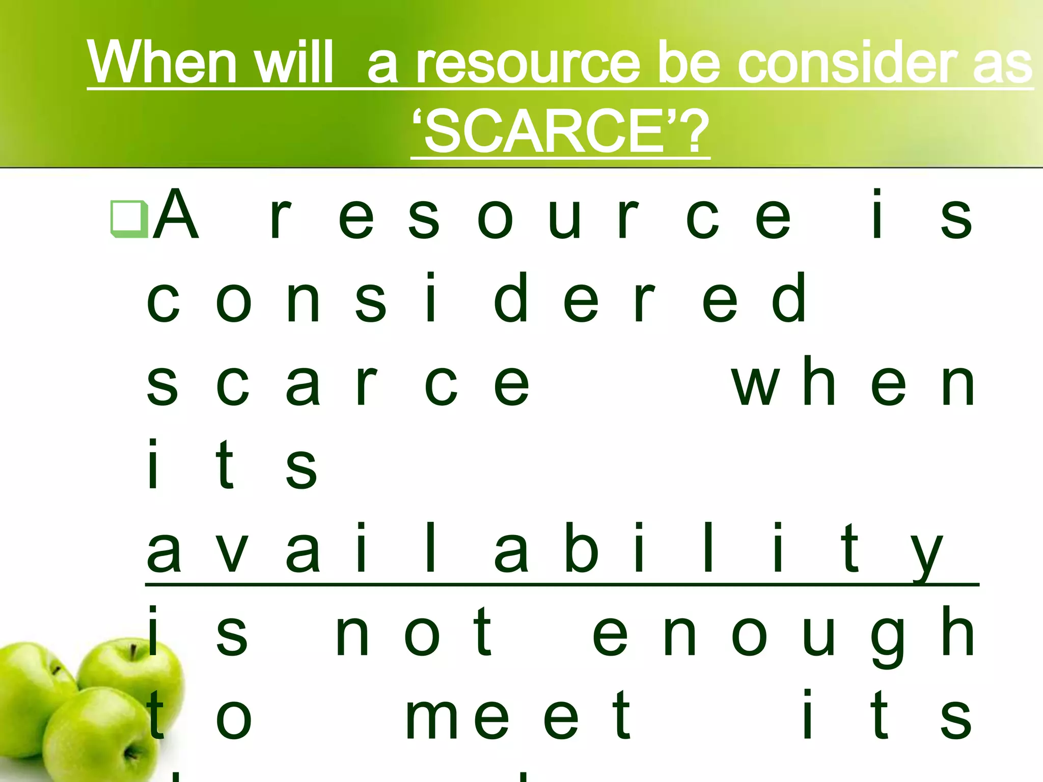 When will a resource be consider as
‘SCARCE’?
A

c
s
i
a
i
t

r e s o u r c e i s
o n s i d e r e d
c a r c e
wh e n
t s
v a i l a b i l i t y
s n o t e n o u g h
o
me e t
i t s

 