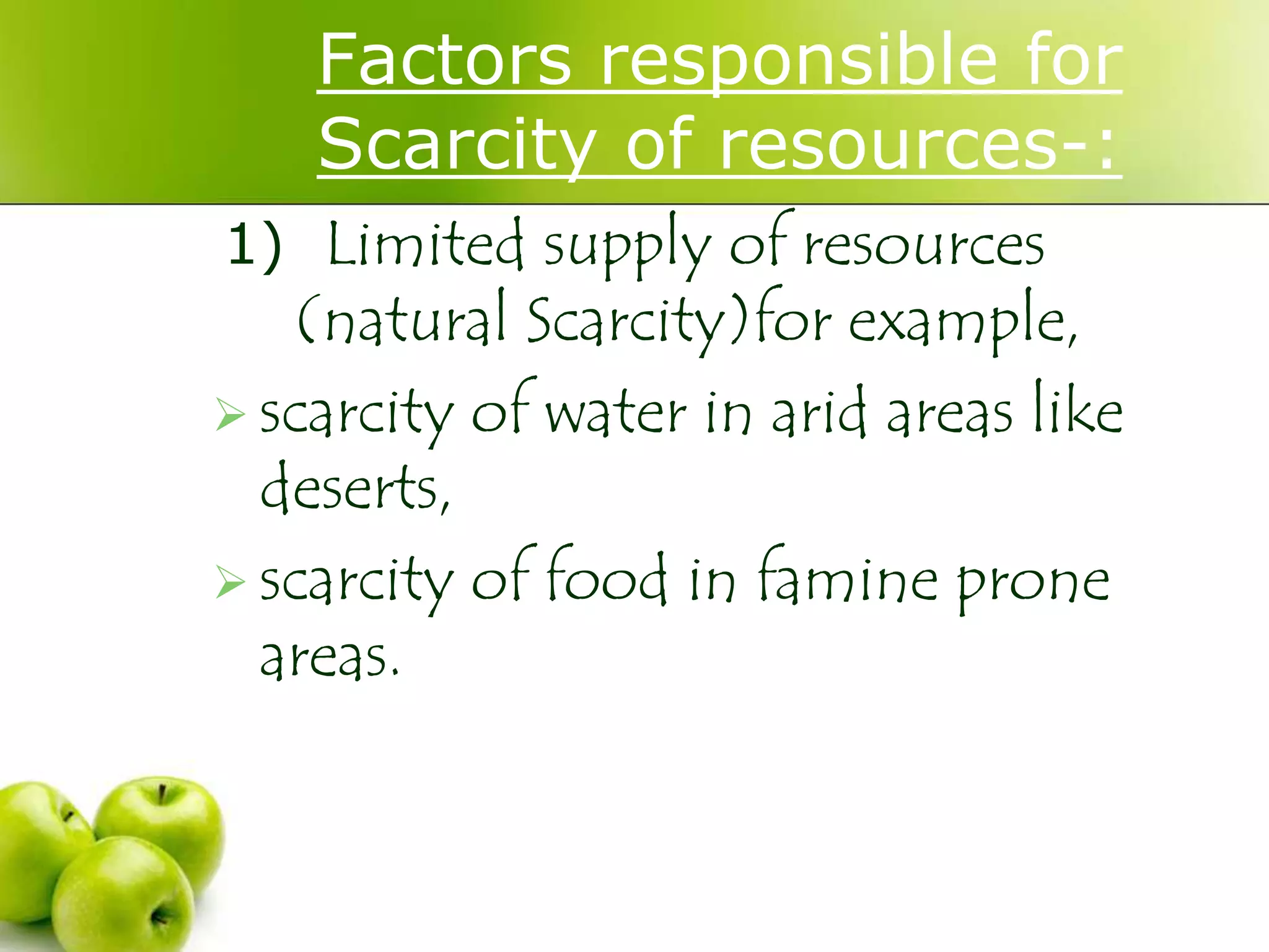 Factors responsible for
Scarcity of resources-:
1) Limited supply of resources

(natural Scarcity)for example,
 scarcity of water in arid areas like
deserts,
 scarcity of food in famine prone
areas.

 