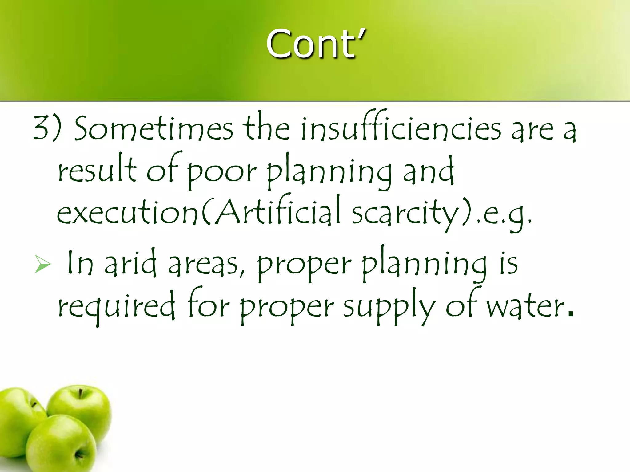 Cont‟
3) Sometimes the insufficiencies are a
result of poor planning and
execution(Artificial scarcity).e.g.
 In arid areas, proper planning is
required for proper supply of water.

 