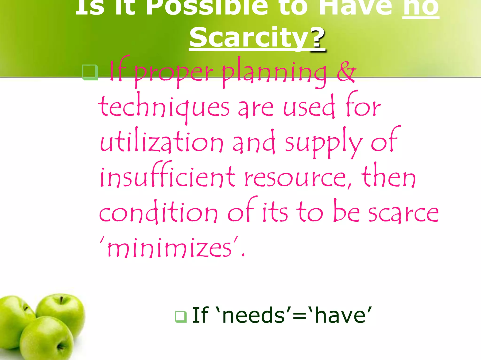 Is it Possible to Have no
Scarcity?

If proper planning &
techniques are used for
utilization and supply of
insufficient resource, then
condition of its to be scarce
‘minimizes’.



 If

„needs‟=„have‟

 