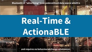 Bluetooth LE “advertising” is an underutilised data source which is
Real-Time &
ActionaBLE
and requires no behavioural change whatsoever.
 