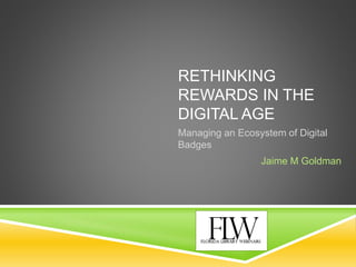 RETHINKING
REWARDS IN THE
DIGITAL AGE
Managing an Ecosystem of Digital
Badges
Jaime M Goldman
 