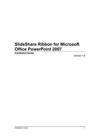 SlideShare Ribbon for Microsoft
Office PowerPoint 2007
Installation Guide
                            Version 1.0




Installation Guide                   1
 
